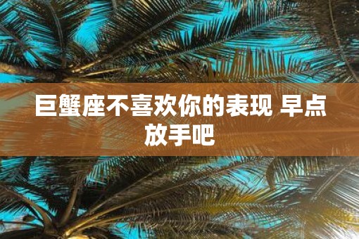 巨蟹座不喜欢你的表现 早点放手吧