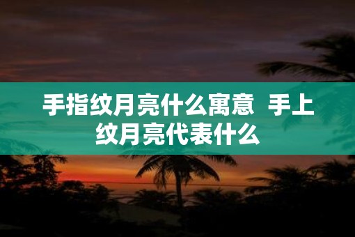 手指纹月亮什么寓意  手上纹月亮代表什么