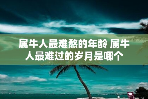 属牛人最难熬的年龄 属牛人最难过的岁月是哪个