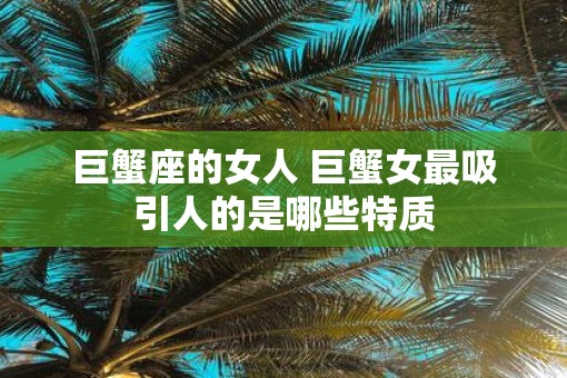 巨蟹座的女人 巨蟹女最吸引人的是哪些特质