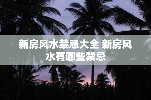 新房风水禁忌大全 新房风水有哪些禁忌