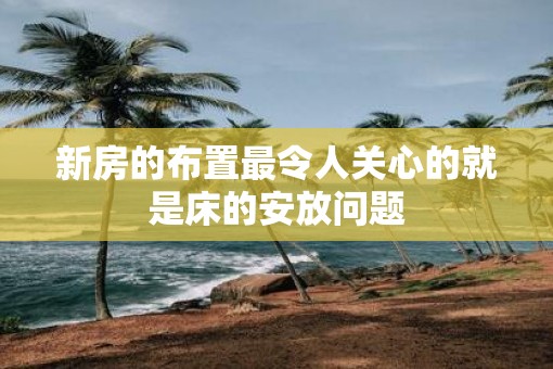 新房的布置最令人关心的就是床的安放问题