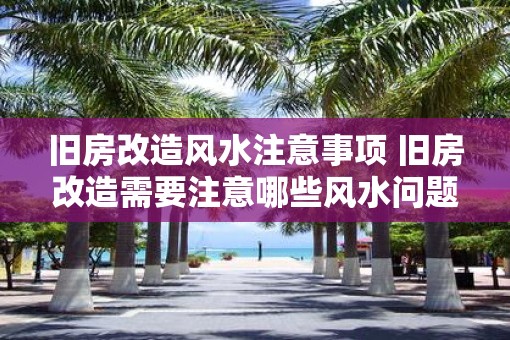 旧房改造风水注意事项 旧房改造需要注意哪些风水问题