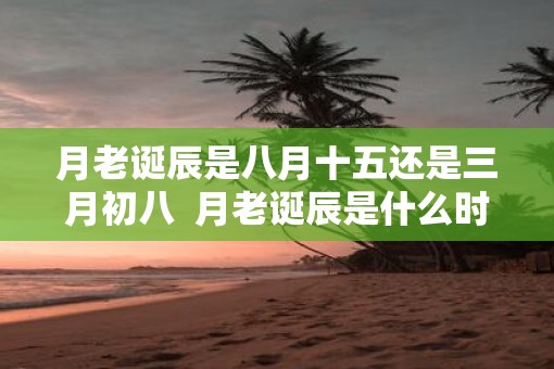 月老诞辰是八月十五还是三月初八  月老诞辰是什么时候