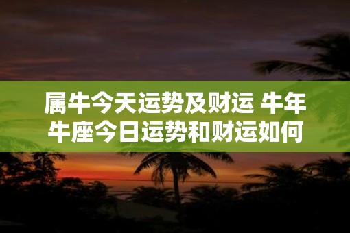 属牛今天运势及财运 牛年牛座今日运势和财运如何