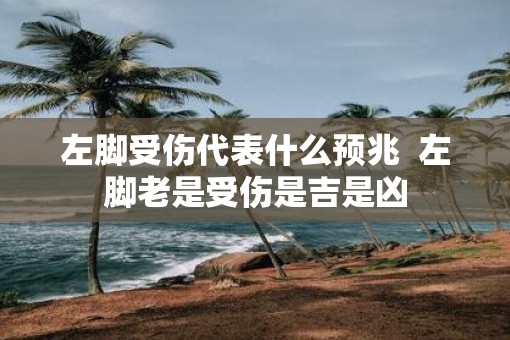 左脚受伤代表什么预兆  左脚老是受伤是吉是凶