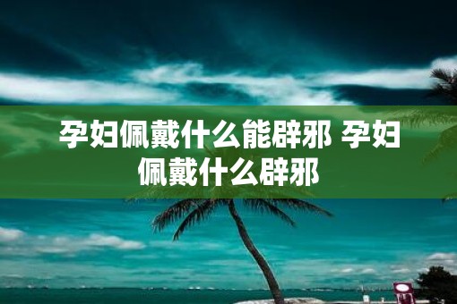 孕妇佩戴什么能辟邪 孕妇佩戴什么辟邪