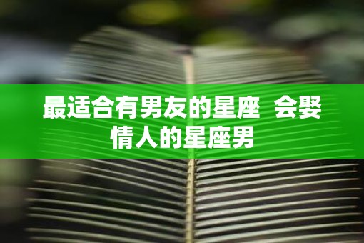 最适合有男友的星座  会娶情人的星座男