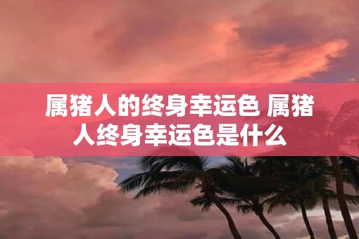 属猪人的终身幸运色 属猪人终身幸运色是什么