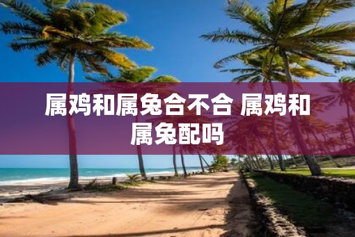 属鸡和属兔合不合 属鸡和属兔配吗