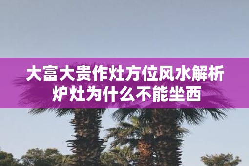 大富大贵作灶方位风水解析 炉灶为什么不能坐西