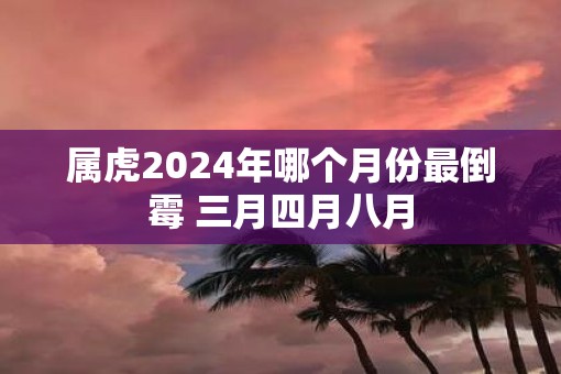 属虎2025年哪个月份最倒霉 三月四月八月