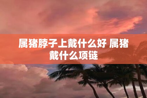属猪脖子上戴什么好 属猪戴什么项链