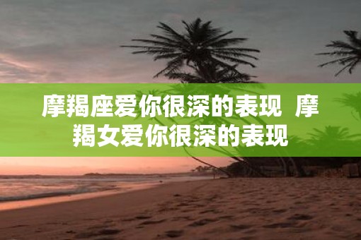 摩羯座爱你很深的表现 摩羯女爱你很深的表现 摩羯座爱你很深的表现 摩羯女爱你很深的表现