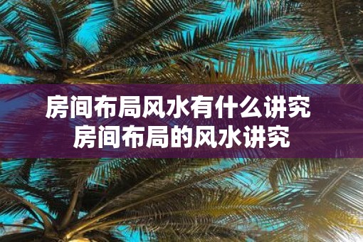 房间布局风水有什么讲究 房间布局的风水讲究