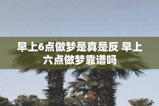 早上6点做梦是真是反 早上六点做梦靠谱吗