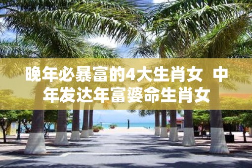 晚年必暴富的4大生肖女  中年发达年富婆命生肖女