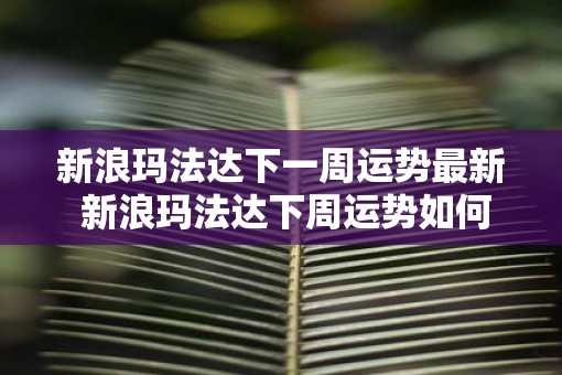 新浪玛法达下一周运势最新 新浪玛法达下周运势如何