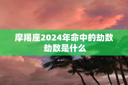 摩羯座2025年命中的劫数 劫数是什么