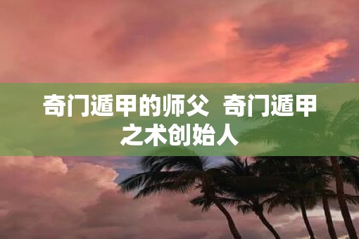 奇门遁甲的师父  奇门遁甲之术创始人