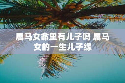 属马女命里有儿子吗 属马女的一生儿子缘