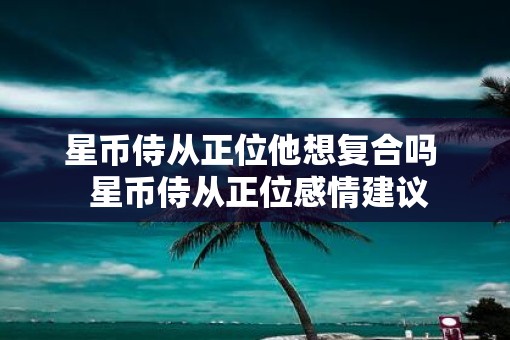 星币侍从正位他想复合吗  星币侍从正位感情建议