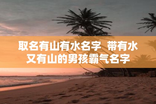 取名有山有水名字  带有水又有山的男孩霸气名字