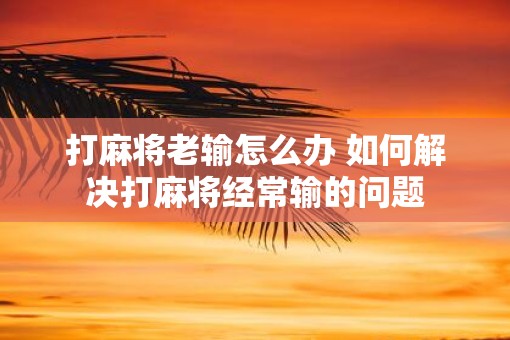 打麻将老输怎么办 如何解决打麻将经常输的问题