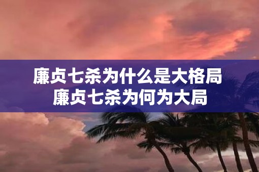 廉贞七杀为什么是大格局 廉贞七杀为何为大局
