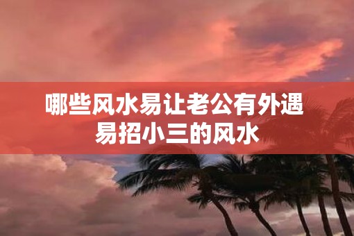 哪些风水易让老公有外遇 易招小三的风水