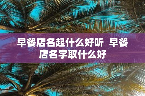 早餐店名起什么好听  早餐店名字取什么好
