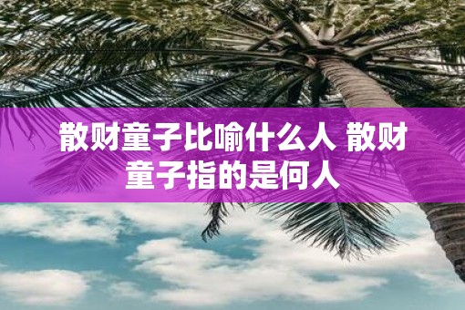 散财童子比喻什么人 散财童子指的是何人