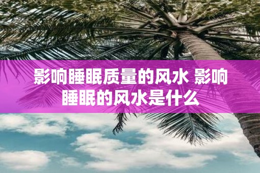 影响睡眠质量的风水 影响睡眠的风水是什么