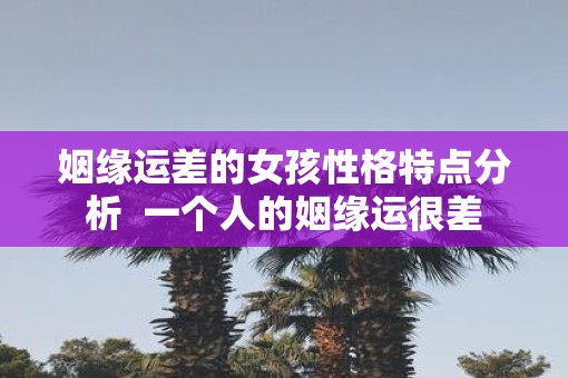 姻缘运差的女孩性格特点分析  一个人的姻缘运很差