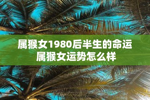 属猴女1980后半生的命运 属猴女运势怎么样