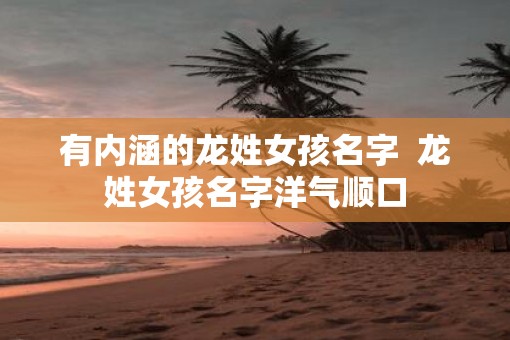 有内涵的龙姓女孩名字  龙姓女孩名字洋气顺口