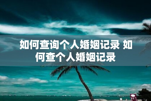 如何查询个人婚姻记录 如何查个人婚姻记录
