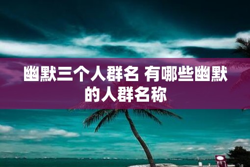 幽默三个人群名 有哪些幽默的人群名称