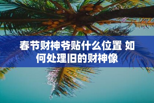 春节财神爷贴什么位置 如何处理旧的财神像