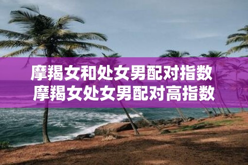 摩羯女和处女男配对指数 摩羯女处女男配对高指数