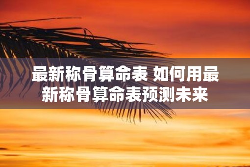 最新称骨算命表 如何用最新称骨算命表预测未来