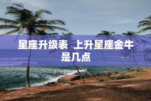 星座升级表  上升星座金牛是几点
