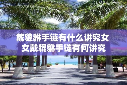 戴貔貅手链有什么讲究女 女戴貔貅手链有何讲究
