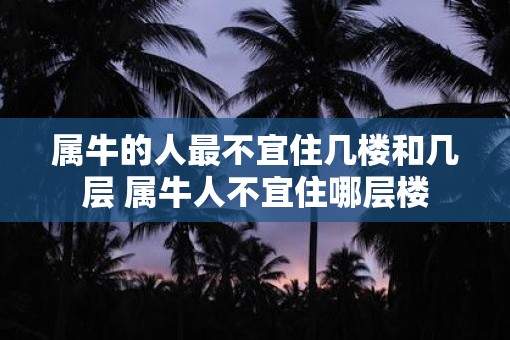 属牛的人最不宜住几楼和几层 属牛人不宜住哪层楼