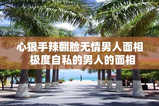 心狠手辣翻脸无情男人面相  极度自私的男人的面相