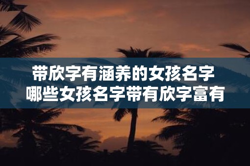 带欣字有涵养的女孩名字 哪些女孩名字带有欣字富有涵养