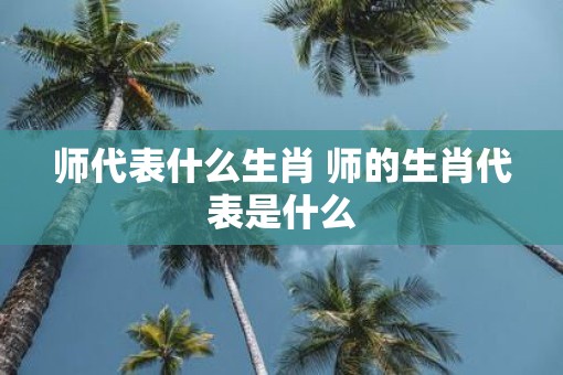 师代表什么生肖 师的生肖代表是什么