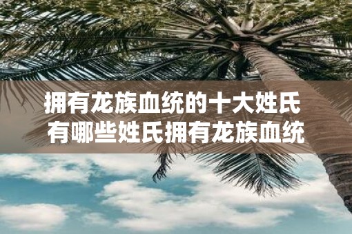 拥有龙族血统的十大姓氏 有哪些姓氏拥有龙族血统