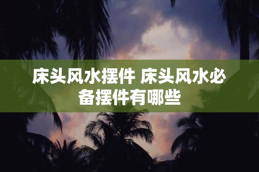 床头风水摆件 床头风水必备摆件有哪些