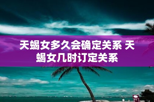 天蝎女多久会确定关系 天蝎女几时订定关系